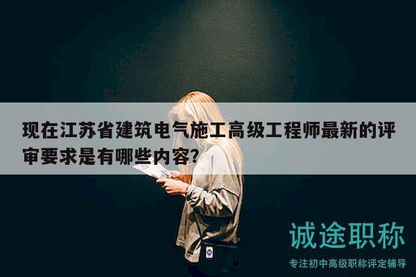 现在江苏省建筑电气施工高级工程师最新的评审要求是有哪些内容？