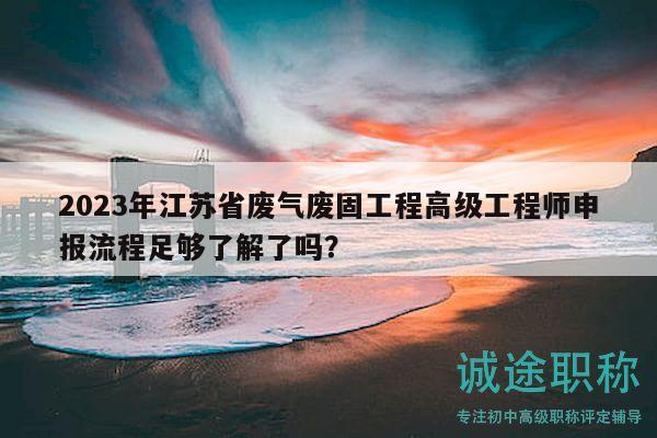 2023年江苏省废气废固工程高级工程师申报流程足够了解了吗？