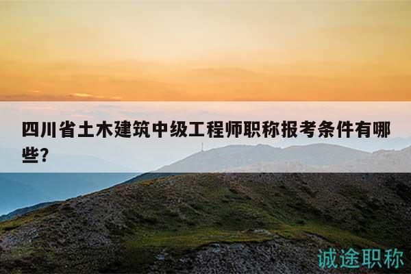四川省土木建筑中级工程师职称报考条件有哪些？