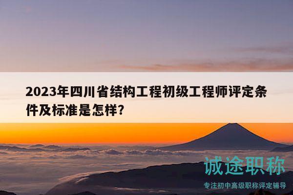 2023年四川省结构工程初级工程师评定条件及标准是怎样？