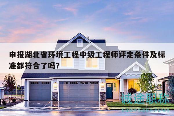 申报湖北省环境工程中级工程师评定条件及标准都符合了吗？