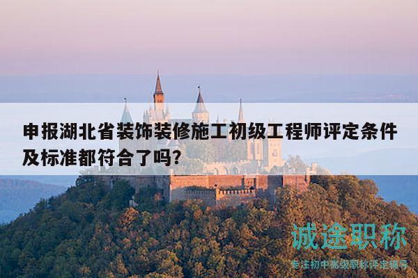 申报湖北省装饰装修施工初级工程师评定条件及标准都符合了吗？