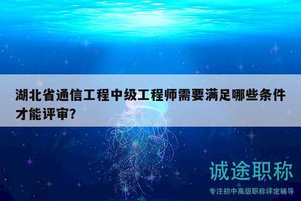 湖北省通信工程中级工程师需要满足哪些条件才能评审？