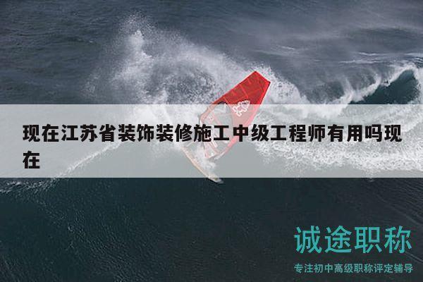 现在江苏省装饰装修施工中级工程师有用吗现在