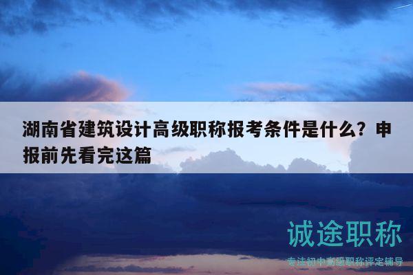 湖南省建筑设计高级职称报考条件是什么？申报前先看完这篇