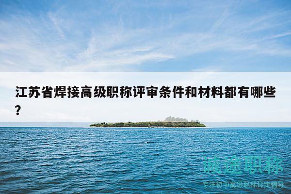 江苏省焊接高级职称评审条件和材料都有哪些？