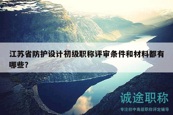江苏省防护设计初级职称评审条件和材料都有哪些？