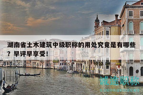 湖南省土木建筑中级职称的用处究竟是有哪些？早评早享受！