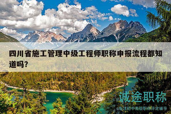四川省施工管理中级工程师职称申报流程都知道吗？