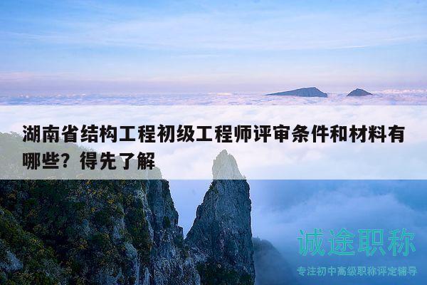 湖南省结构工程初级工程师评审条件和材料有哪些？得先了解