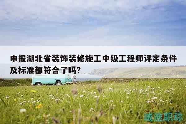 申报湖北省装饰装修施工中级工程师评定条件及标准都符合了吗？