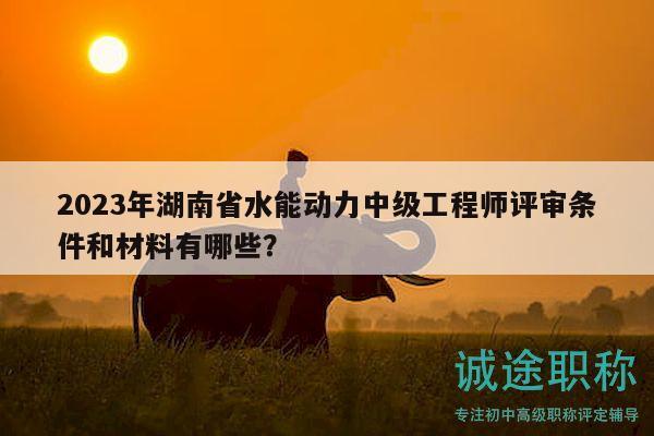 2023年湖南省水能动力中级工程师评审条件和材料有哪些？