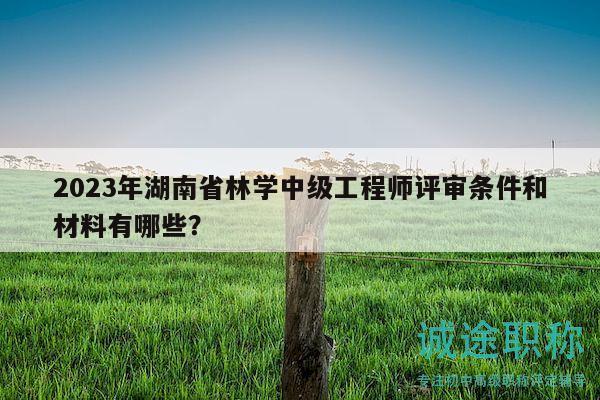 2023年湖南省林学中级工程师评审条件和材料有哪些？