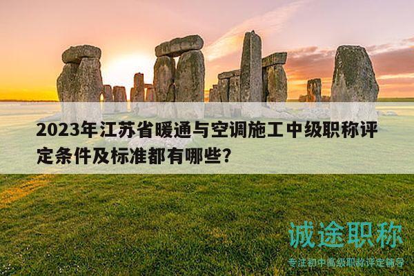 2023年江苏省暖通与空调施工中级职称评定条件及标准都有哪些？