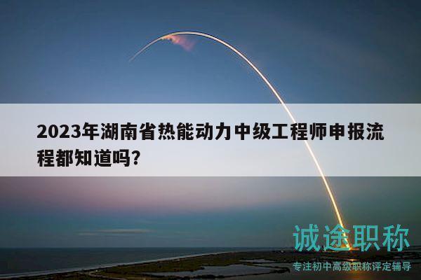 2023年湖南省热能动力中级工程师申报流程都知道吗？