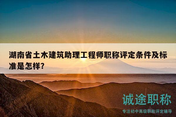 湖南省土木建筑助理工程师职称评定条件及标准是怎样？