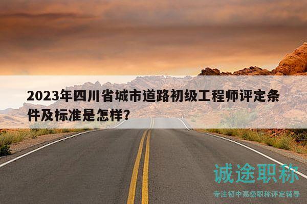 2023年四川省城市道路初级工程师评定条件及标准是怎样？