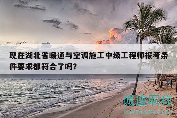 现在湖北省暖通与空调施工中级工程师报考条件要求都符合了吗？
