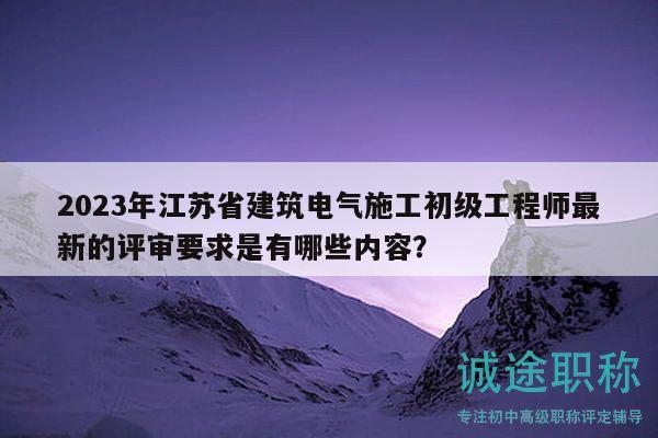 2023年江苏省建筑电气施工初级工程师最新的评审要求是有哪些内容？