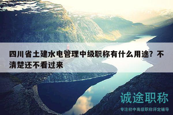 四川省土建水电管理中级职称有什么用途？不清楚还不看过来