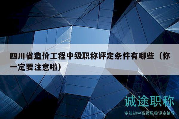 四川省造价工程中级职称评定条件有哪些（你一定要注意啦）