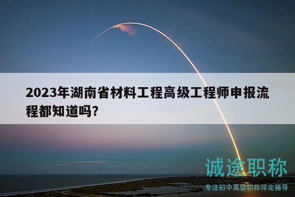2023年湖南省材料工程高级工程师申报流程都知道吗？