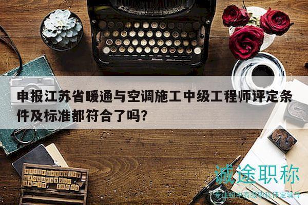 申报江苏省暖通与空调施工中级工程师评定条件及标准都符合了吗？