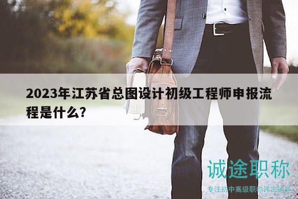 2023年江苏省总图设计初级工程师申报流程是什么？