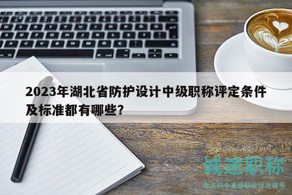 2023年湖北省防护设计中级职称评定条件及标准都有哪些？