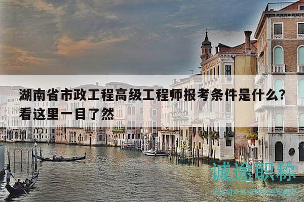 湖南省市政工程高级工程师报考条件是什么？看这里一目了然