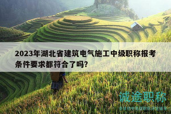 2023年湖北省建筑电气施工中级职称报考条件要求都符合了吗？