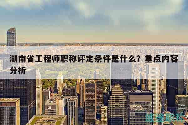湖南省工程师职称评定条件是什么？重点内容分析