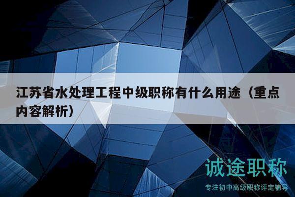 江苏省水处理工程中级职称有什么用途（重点内容解析）