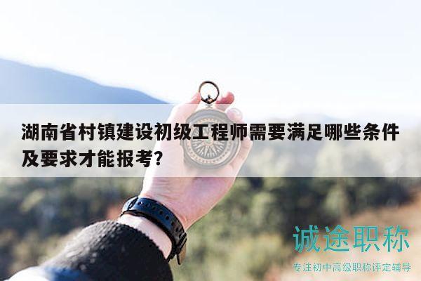 湖南省村镇建设初级工程师需要满足哪些条件及要求才能报考？