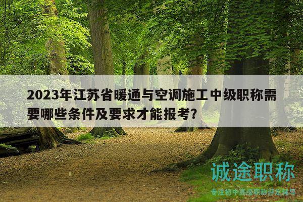 2023年江苏省暖通与空调施工中级职称需要哪些条件及要求才能报考？