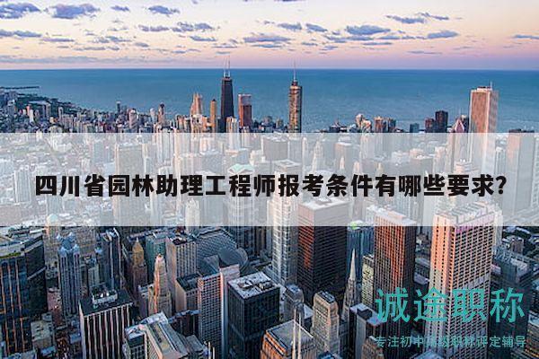 四川省园林助理工程师报考条件有哪些要求？