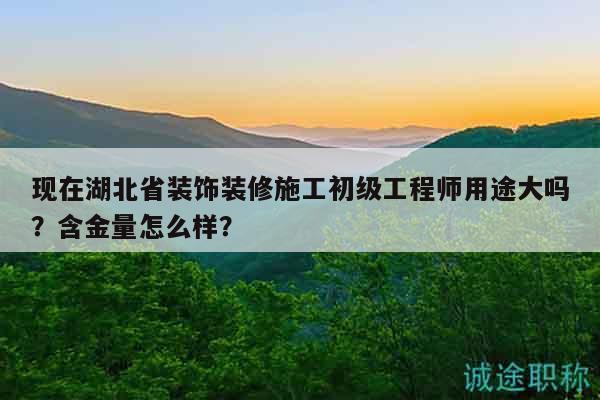 现在湖北省装饰装修施工初级工程师用途大吗？含金量怎么样？