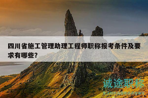 四川省施工管理助理工程师职称报考条件及要求有哪些？