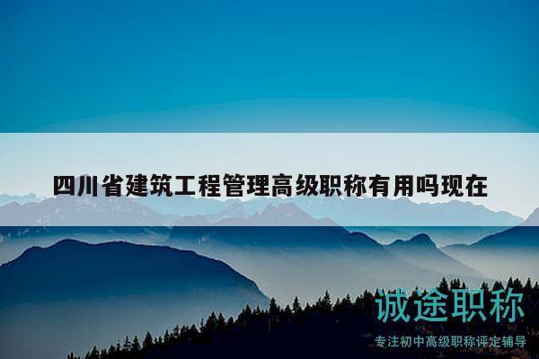 四川省建筑工程管理高级职称有用吗现在