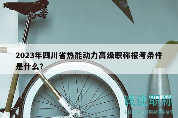2023年四川省热能动力高级职称报考条件是什么？