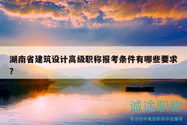 湖南省建筑设计高级职称报考条件有哪些要求？