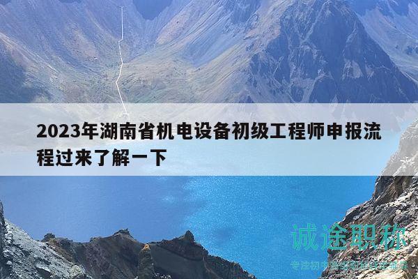 2023年湖南省机电设备初级工程师申报流程过来了解一下