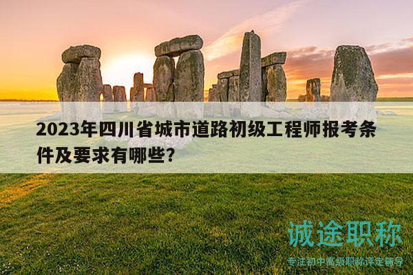 2023年四川省城市道路初级工程师报考条件及要求有哪些？