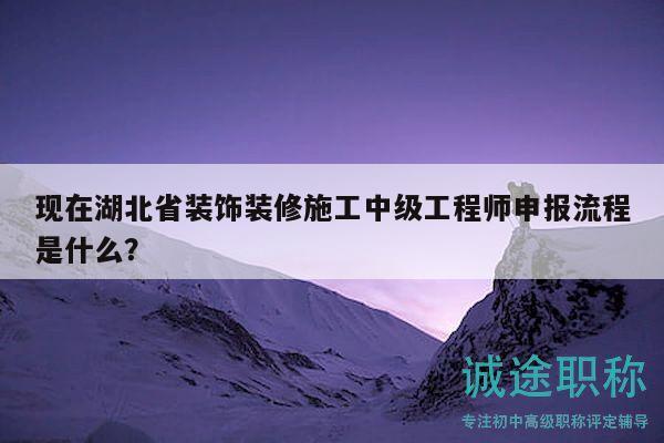 现在湖北省装饰装修施工中级工程师申报流程是什么？