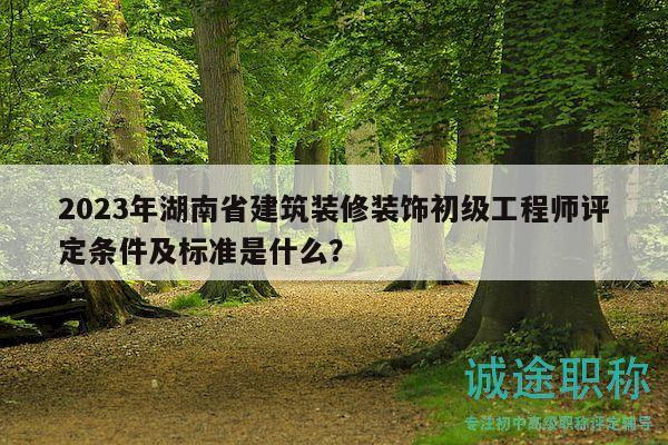 2023年湖南省建筑装修装饰初级工程师评定条件及标准是什么？