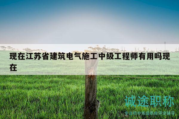 现在江苏省建筑电气施工中级工程师有用吗现在