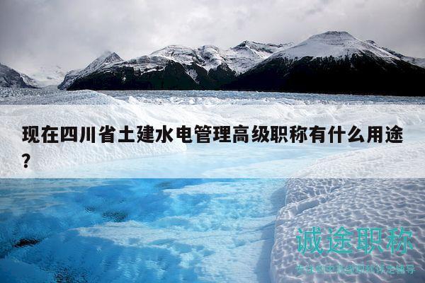 现在四川省土建水电管理高级职称有什么用途？