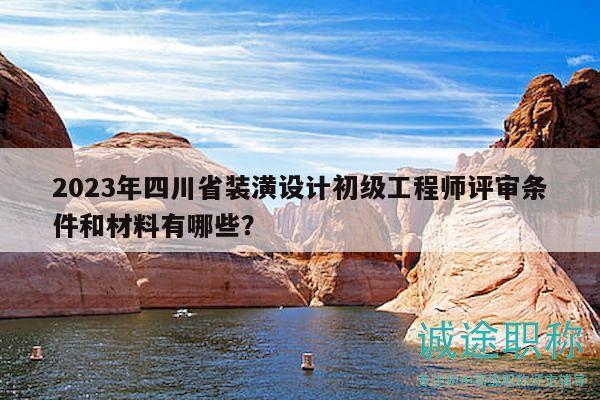 2023年四川省装潢设计初级工程师评审条件和材料有哪些？