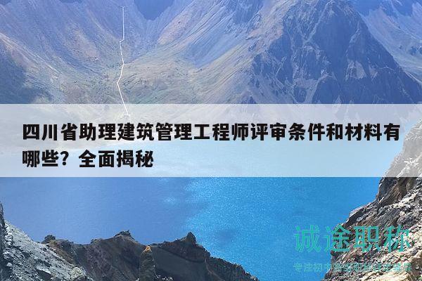 四川省助理建筑管理工程师评审条件和材料有哪些？全面揭秘