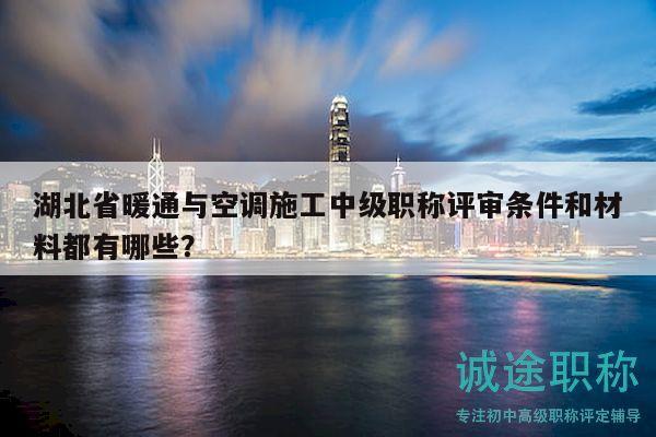 湖北省暖通与空调施工中级职称评审条件和材料都有哪些？